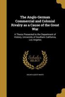 The Anglo-German Commercial and Colonial Rivalry as a Cause of the Great War: A Thesis Presented to the Department of History, University of Southern California, Los Angeles (Classic Reprint) 1141453967 Book Cover