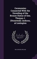 Ceremonies Connected with the Unveiling of the Bronze Statue of Gen. Thomas J. (Stonewall) Jackson, at Lexington 1355511321 Book Cover