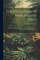 The Evolution of Man and His Mind: A History and Discussion of the Evolution and Relation of the Mind and Body of Man and Animals 1022866931 Book Cover