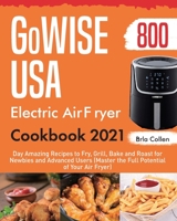 GoWISE USA Electric Air Fryer Cookbook 2021: 800-Day Amazing Recipes to Fry, Grill, Bake and Roast for Newbies and Advanced Users 1954703414 Book Cover