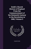 Dodd's Church history of England from the commencement of the sixteenth century to the revolution in 1688 Volume 5 1248581326 Book Cover