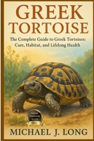 GREEK TORTOISE: The Complete Guide to Greek Tortoises: Care, Habitat, and Lifelong Health B0FT8DY76B Book Cover