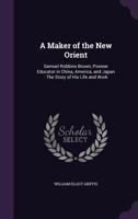A maker of the new Orient: Samuel Robbins Brown, pioneer educator in China, America, and Japan : the story of his life and work 1016198132 Book Cover