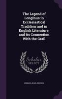 The Legend of Longinus in Ecclesiastical Tradition and in English Literature, and Its Connection with the Grail 1167046218 Book Cover