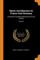 Music And Manners In France And Germany: A Series Of Travelling Sketches Of Art And Society; Volume 3 1016877676 Book Cover