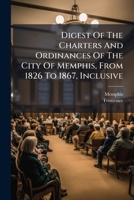 Digest of the Charters and Ordinances of the City of Memphis, from 1826 to 1867, Inclusive: Together with the Acts of the Legislature Relating to the City, with an Appendix 1274747260 Book Cover