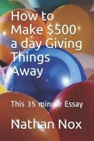 How to Make $500 a day Giving Things Away: This 35 minute Essay 1798587386 Book Cover