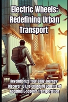 Electric Wheels: Redefining Urban Transport: Revolutionize Your Daily Journey: Discover 10 Life-Changing Benefits of Adopting E-Scooter Transportation B0F13YVDRS Book Cover