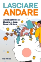 LASCIARE ANDARE: La Guida Definitiva per Liberarsi da Ansia e Stress in 30 GIORNI | Controlla i tuoi Pensieri Negativi, Lascia il Passato alle Spalle ... Ora con una Mente Leggera (Italian Edition) B0DYJJMCTB Book Cover