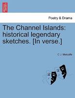 The Channel Islands: historical legendary sketches. [In verse.] 1241040869 Book Cover
