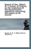 Speech Of Hon. Robert M. T. Hunter, Of Virginia, On The Resolutions Of The Massachusetts Legislature Concerning The Assault On Mr. Sumner 111330491X Book Cover