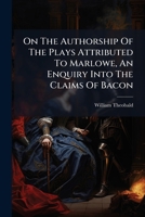 On The Authorship Of The Plays Attributed To Marlowe, An Enquiry Into The Claims Of Bacon 124881293X Book Cover