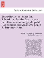 Bezkrólcwie po Janie III. Sobieskim. Dzieło Bizar diera przetłómaczone na język polski i objaśnione przypiskami przez J. Bartoszewicza. 1249022940 Book Cover