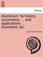 Aluminium: its history, occurrence, ... and applications ... Illustrated, etc. 1241503656 Book Cover