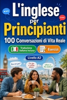 L'inglese per Principianti A2: 100 Conversazioni di Vita Reale: Impara l'inglese con 100 dialoghi bilingue, saluti, viaggio, spesa, lavoro, traduzione, vocabolario ed esercizi (Italian Edition) B0H7Q43YVS Book Cover