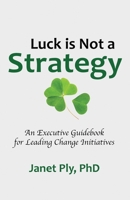 Luck is Not a Strategy: An Executive Guidebook for Leading Change Initiative 1736877801 Book Cover