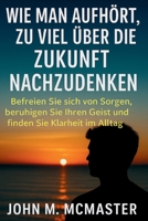 Wie man aufhört, zu viel über die Zukunft nachzudenken: Befreien Sie sich von Sorgen, beruhigen Sie Ihren Geist und finden Sie Klarheit im Alltag (German Edition) B0FKZVHQGN Book Cover