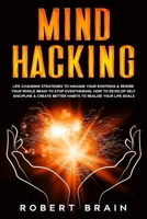 Mind Hacking: Life-Changing Strategies To Manage Your Emotions & Rewire Your Whole Brain To Stop Overthinking. How To Develop Self Discipline & Create Better Habits To Realize Your Life Goals B0849X319C Book Cover
