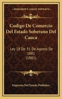 Codigo De Comercio Del Estado Soberano Del Cauca: Ley 18 De 31 De Agosto De 1881 (1881) 1168351537 Book Cover