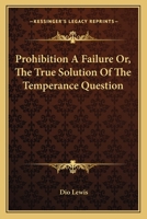 Prohibition a Failure: Or, The True Solution of the Temperance Question 1163095206 Book Cover