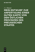 Mein Entwurf Zur Anfertigung Einer Guten Karte Von Den �stlichen Provinzen Des Preussischen Staates: Ein Beitrag Zur Entwickelung Der Messkunde in Preussen 3111103617 Book Cover