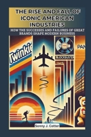 THE RISE AND FALL OF ICONIC AMERICAN INDUSTRIES: How the Successes and Failures of Great Brands Shape Modern Business B0DSJF7K8J Book Cover