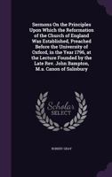 Sermons on the Principles Upon Which the Reformation of the Church of England Was Established: Preached Before the University of Oxford, in the Year 1796, at the Lecture Founded by the Late Rev. John  1357901585 Book Cover