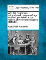 Why the Negro was enfranchised: Negro suffrage justified : published at the request of the colored citizens of Boston. 1240124856 Book Cover