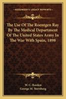 The Use Of The Roentgen Ray By The Medical Department Of The United States Army In The War With Spain, 1898 1163234648 Book Cover