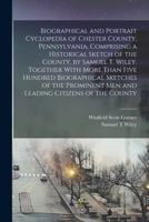 Biographical and Portrait Cyclopedia of Chester County, Pennsylvania, Comprising a Historical Sketch of the County, by Samuel T. Wiley. Together With ... men and Leading Citizens of the County 1016010796 Book Cover
