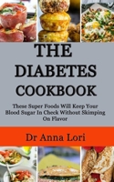 THE DIABETES COOKBOOK: These Super Foods Will Keep Your Blood Sugar In Check Without Skimping On Flavor B08HTM6DY7 Book Cover