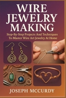 WIRE JEWELRY MAKING: Step-By-Step Projects And Techniques To Master Wire Art Jewelry At Home B0FSZZQMZB Book Cover