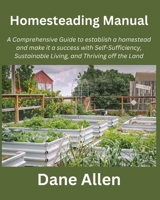 Homesteading Manual: A Comprehensive Guide to establish a homestead and make it a success with Self-Sufficiency, Sustainable Living, and Thriving off the Land B0CQVNGB9G Book Cover