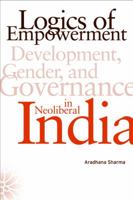 Logics of Empowerment: Development, Gender, and Governance in Neoliberal India 0816654530 Book Cover