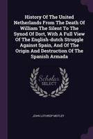 History Of The United Netherlands From The Death Of William The Silent To The Synod Of Dort, With A Full View Of The English-dutch Struggle Against ... Origin And Destruction Of The Spanish Armada 1274477301 Book Cover