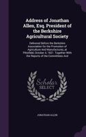 Address of Jonathan Allen, Esq. President of the Berkshire Agricultural Society: Delivered Before the Berkshire Association for the Promotion of Agriculture and Manufactures, at Pittsfield, October 4, 1149844876 Book Cover