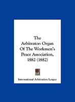 The Arbitrator: Organ Of The Workmen's Peace Association, 1882 1120725488 Book Cover