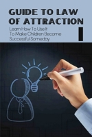 Guide To Law Of Attraction: Learn How To Use It To Make Children Become Successful Someday: How To Apply The Law Of Attraction B094TCWJNZ Book Cover