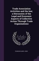 Trade Association Activities and the Law: A Discussion of the Legal and Economic Aspects of Collective Action Through Trade Organizations - Primary Source Edition 1240120885 Book Cover