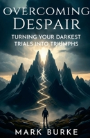 Overcoming Despair: Turning Your Darkest Trials into Triumphs 1257755293 Book Cover