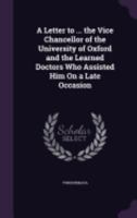 A Letter to ... the Vice Chancellor of the University of Oxford and the Learned Doctors Who Assisted Him on a Late Occasion 135930732X Book Cover