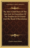 The Man-Child Born of the Sun, and an Exposition of the Prophecies of Daniel 1163094056 Book Cover