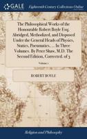 The Philosophical Works of the Honourable Robert Boyle Esq; Abridged, Methodized, and Disposed Under the General Heads of Physics, Statics, ... The Second Edition, Corrected. of 3; Volume 1 1170678025 Book Cover