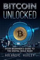 Bitcoin Unlocked: Your Beginner's Guide to the Digital Gold Rush 1456661043 Book Cover