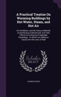A Practical Treatise on Warming Buildings by hot Water, Steam & hot air; on Ventilation & the Various Methods of Distributing Artificial Heat .. 101823182X Book Cover