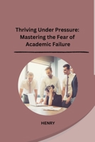 Thriving Under Pressure: Mastering the Fear of Academic Failure B0CP9SN1KK Book Cover