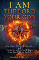 I AM THE LORD YOUR GOD: Living Out the Greatest Commandment and Loving the LORD with All Your Heart, Soul, Mind and Strength 0578611619 Book Cover