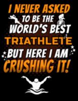 I Never Asked To Be The World's Best Triathlete But Here I Am Crushing It!: 150 Pg Workout Log for Cyclists and Swimmers 1691311731 Book Cover