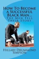 How to Become a Successful Black Man...the Men Tell Their Story: The Men Tell Their Story 1534961534 Book Cover