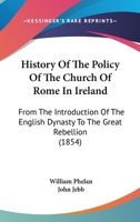 History Of The Policy Of The Church Of Rome In Ireland: From The Introduction Of The English Dynasty To The Great Rebellion 116467367X Book Cover